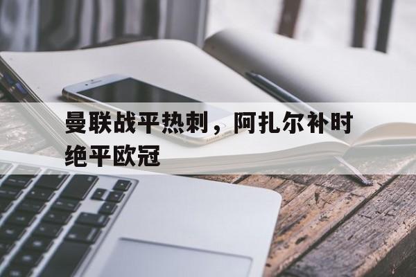 -曼联战平热刺，阿扎尔补时绝平欧冠的简单介绍